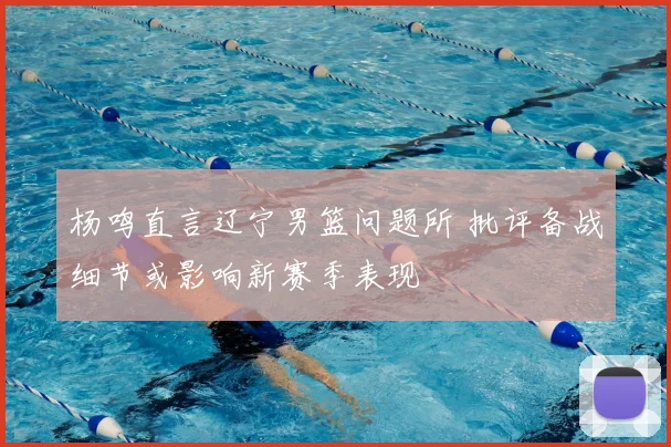 杨鸣直言辽宁男篮问题所 批评备战细节或影响新赛季表现