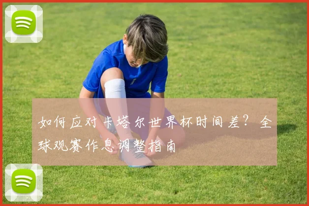 如何应对卡塔尔世界杯时间差？全球观赛作息调整指南