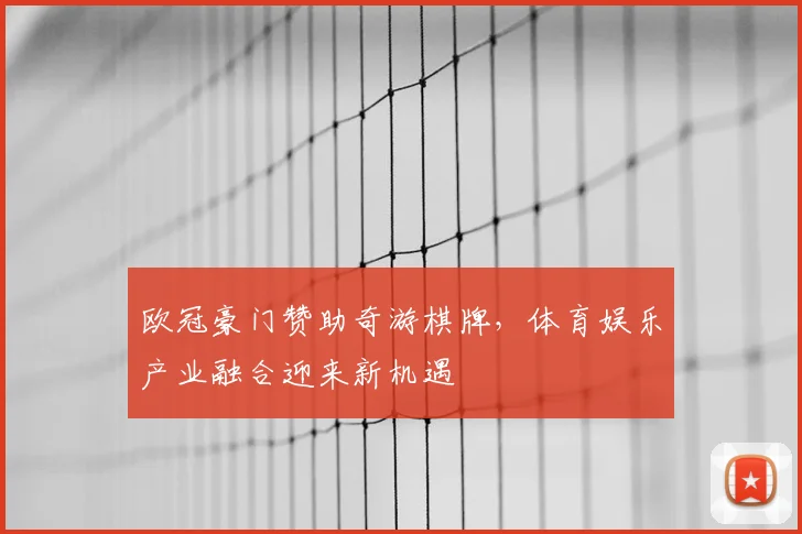 欧冠豪门赞助奇游棋牌，体育娱乐产业融合迎来新机遇