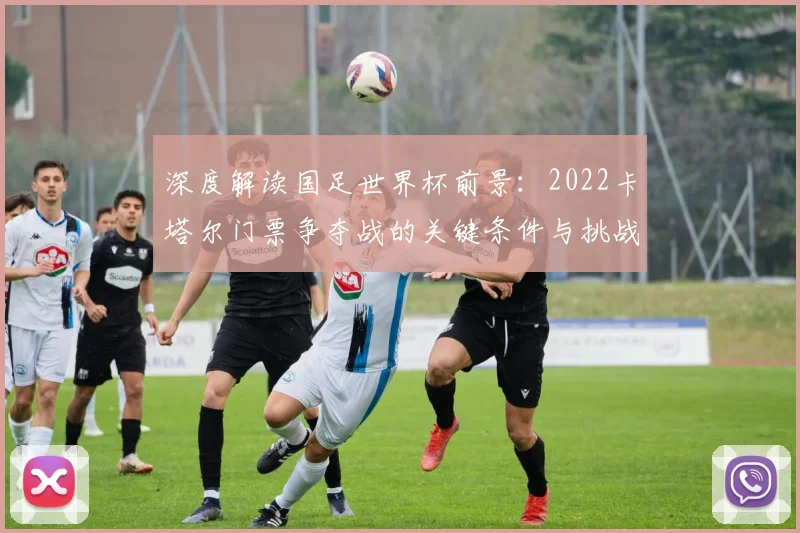 深度解读国足世界杯前景：2022卡塔尔门票争夺战的关键条件与挑战