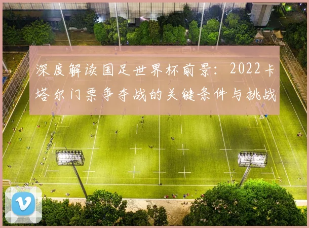 深度解读国足世界杯前景：2022卡塔尔门票争夺战的关键条件与挑战