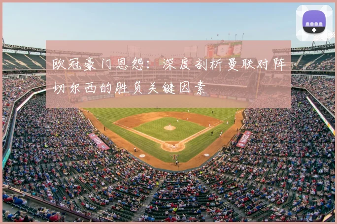 欧冠豪门恩怨：深度剖析曼联对阵切尔西的胜负关键因素