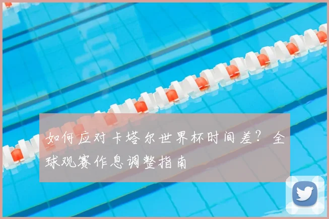 如何应对卡塔尔世界杯时间差？全球观赛作息调整指南