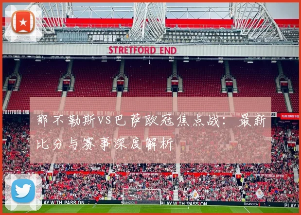 那不勒斯vs巴萨欧冠焦点战：最新比分与赛事深度解析