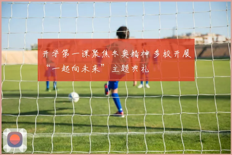 开学第一课聚焦冬奥精神 多校开展“一起向未来”主题典礼