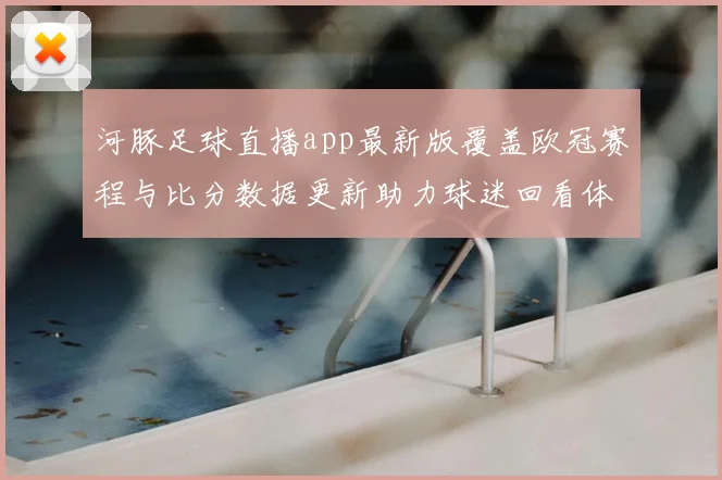 河豚足球直播app最新版覆盖欧冠赛程与比分数据更新助力球迷回看体育新闻解读
