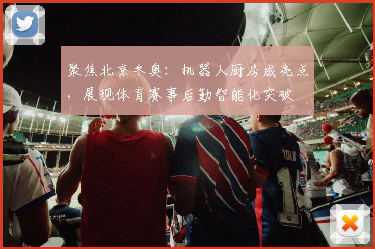 聚焦北京冬奥：机器人厨房成亮点，展现体育赛事后勤智能化突破