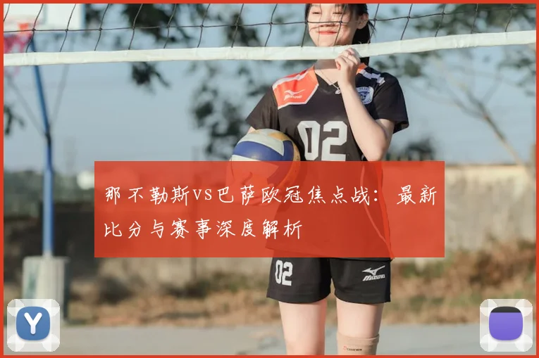 那不勒斯vs巴萨欧冠焦点战：最新比分与赛事深度解析