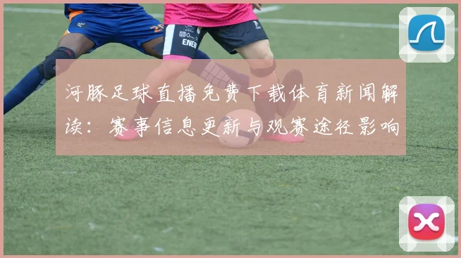 河豚足球直播免费下载体育新闻解读：赛事信息更新与观赛途径影响
