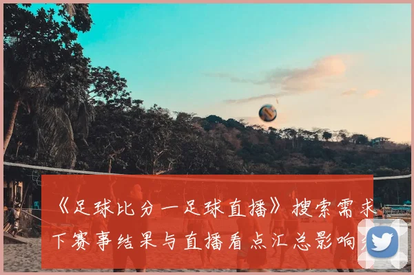 《足球比分一足球直播》搜索需求下赛事结果与直播看点汇总影响分析