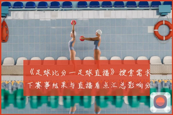 《足球比分一足球直播》搜索需求下赛事结果与直播看点汇总影响分析